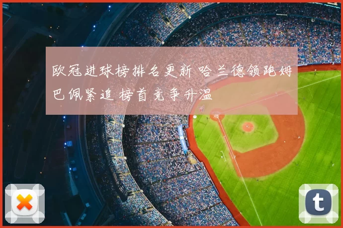 欧冠进球榜排名更新 哈兰德领跑姆巴佩紧追 榜首竞争升温